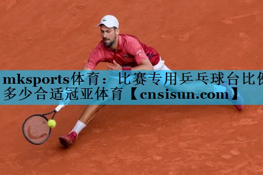 mksports体育：比赛专用乒乓球台比例多少合适冠亚体育