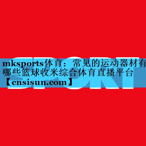 mksports体育：常见的运动器材有哪些篮球收米综合体育直播平台