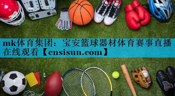 mk体育集团：宝安篮球器材体育赛事直播在线观看