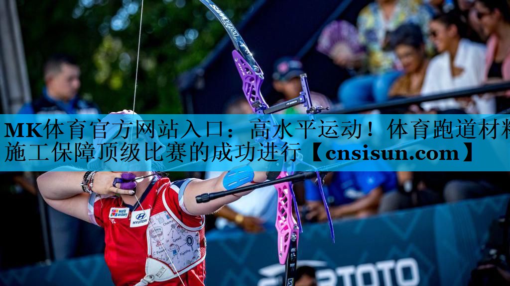 MK体育官方网站入口：高水平运动！体育跑道材料施工保障顶级比赛的成功进行