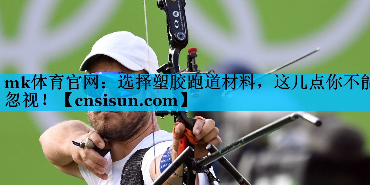 mk体育官网：选择塑胶跑道材料，这几点你不能忽视！