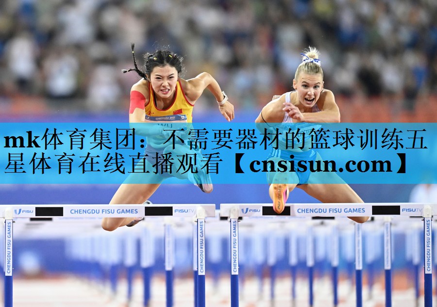 mk体育集团：不需要器材的篮球训练五星体育在线直播观看