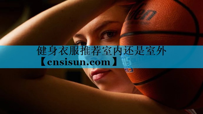 健身衣服推荐室内还是室外