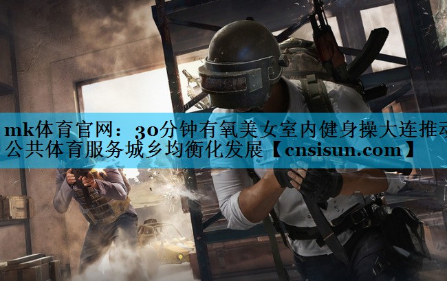 mk体育官网：30分钟有氧美女室内健身操大连推动公共体育服务城乡均衡化发展