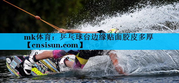 mk体育：乒乓球台边缘贴面胶皮多厚