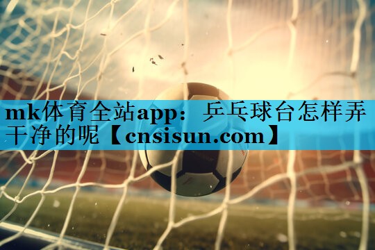mk体育全站app：乒乓球台怎样弄干净的呢