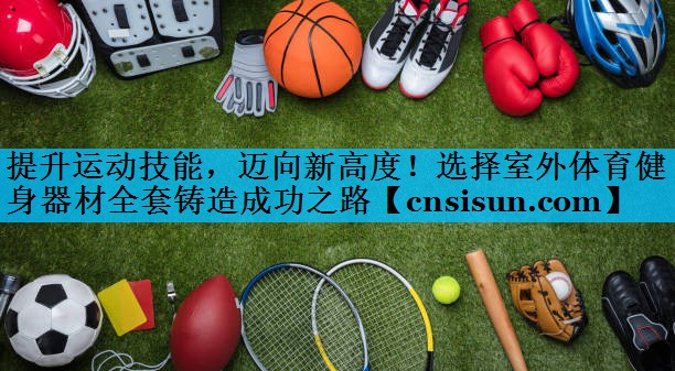 提升运动技能，迈向新高度！选择室外体育健身器材全套铸造成功之路