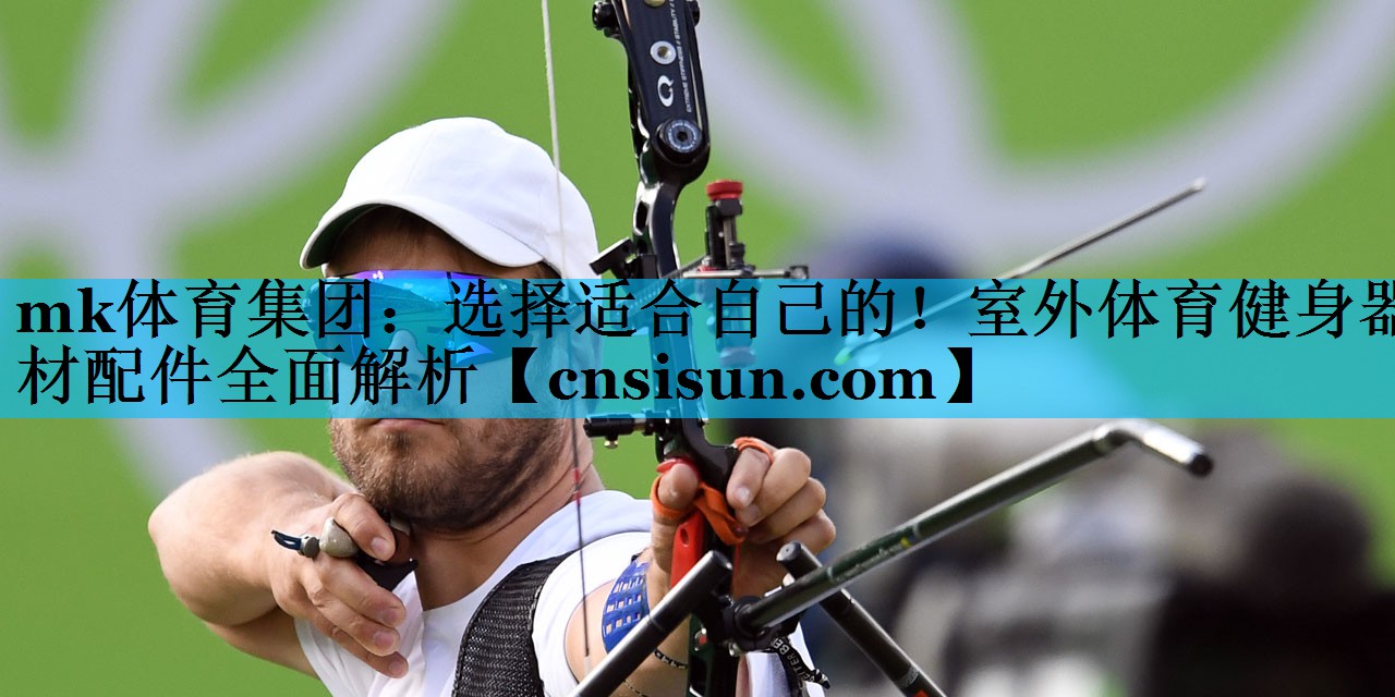 mk体育集团：选择适合自己的！室外体育健身器材配件全面解析