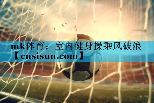 mk体育：室内健身操乘风破浪
