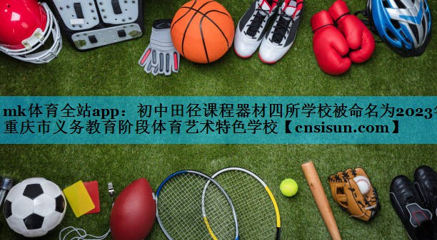mk体育全站app：初中田径课程器材四所学校被命名为2023年重庆市义务教育阶段体育艺术特色学校