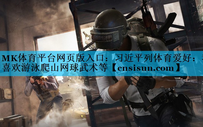 MK体育平台网页版入口：习近平列体育爱好：我喜欢游泳爬山网球武术等