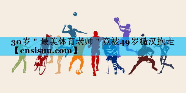 30岁＂最美体育老师＂竟被49岁糙汉抱走