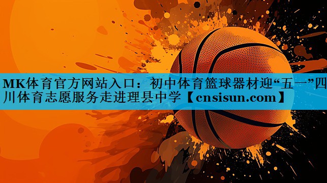 MK体育官方网站入口：初中体育篮球器材迎“五一”四川体育志愿服务走进理县中学