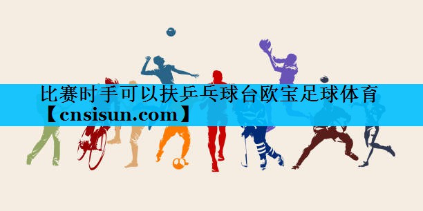 比赛时手可以扶乒乓球台欧宝足球体育