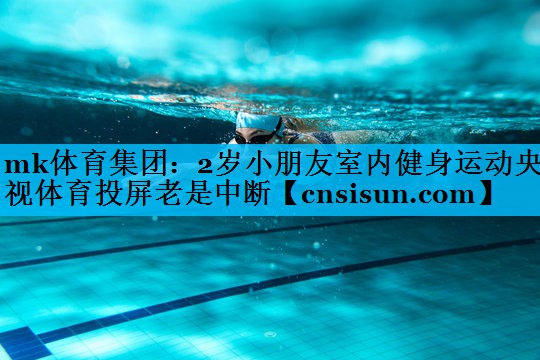mk体育集团：2岁小朋友室内健身运动央视体育投屏老是中断