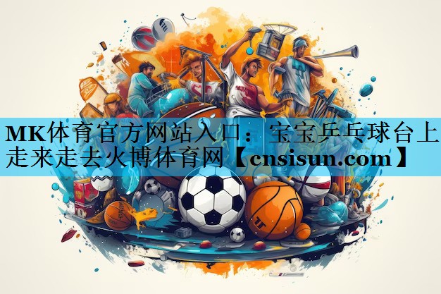 MK体育官方网站入口：宝宝乒乓球台上走来走去火博体育网
