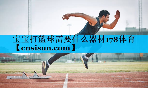 宝宝打篮球需要什么器材178体育