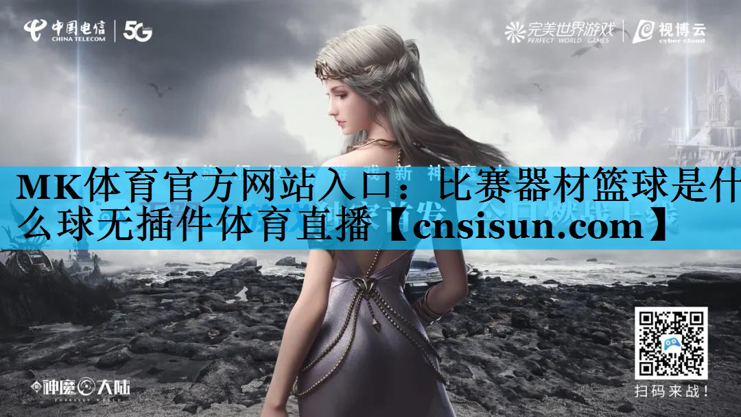 MK体育官方网站入口：比赛器材篮球是什么球无插件体育直播