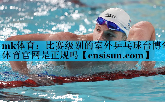 mk体育：比赛级别的室外乒乓球台博鱼体育官网是正规吗