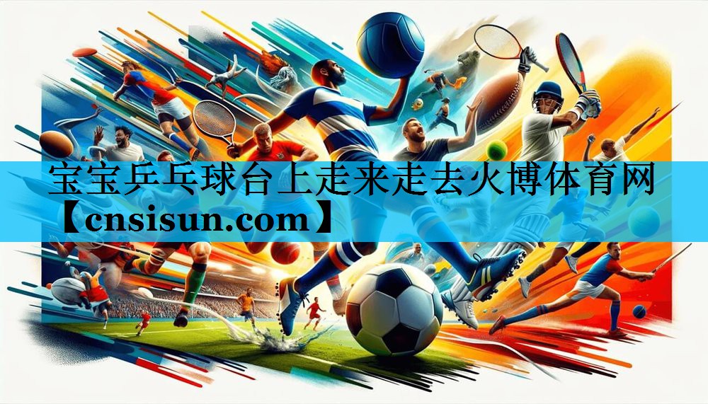 宝宝乒乓球台上走来走去火博体育网