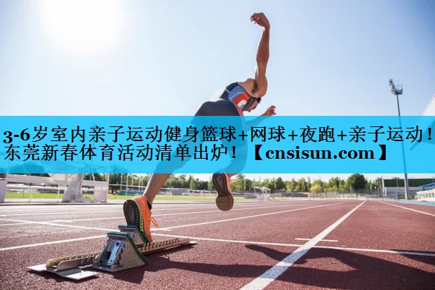 3-6岁室内亲子运动健身篮球+网球+夜跑+亲子运动！东莞新春体育活动清单出炉！