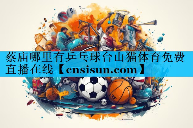 蔡庙哪里有乒乓球台山猫体育免费直播在线