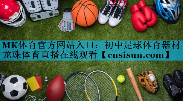 MK体育官方网站入口：初中足球体育器材龙珠体育直播在线观看