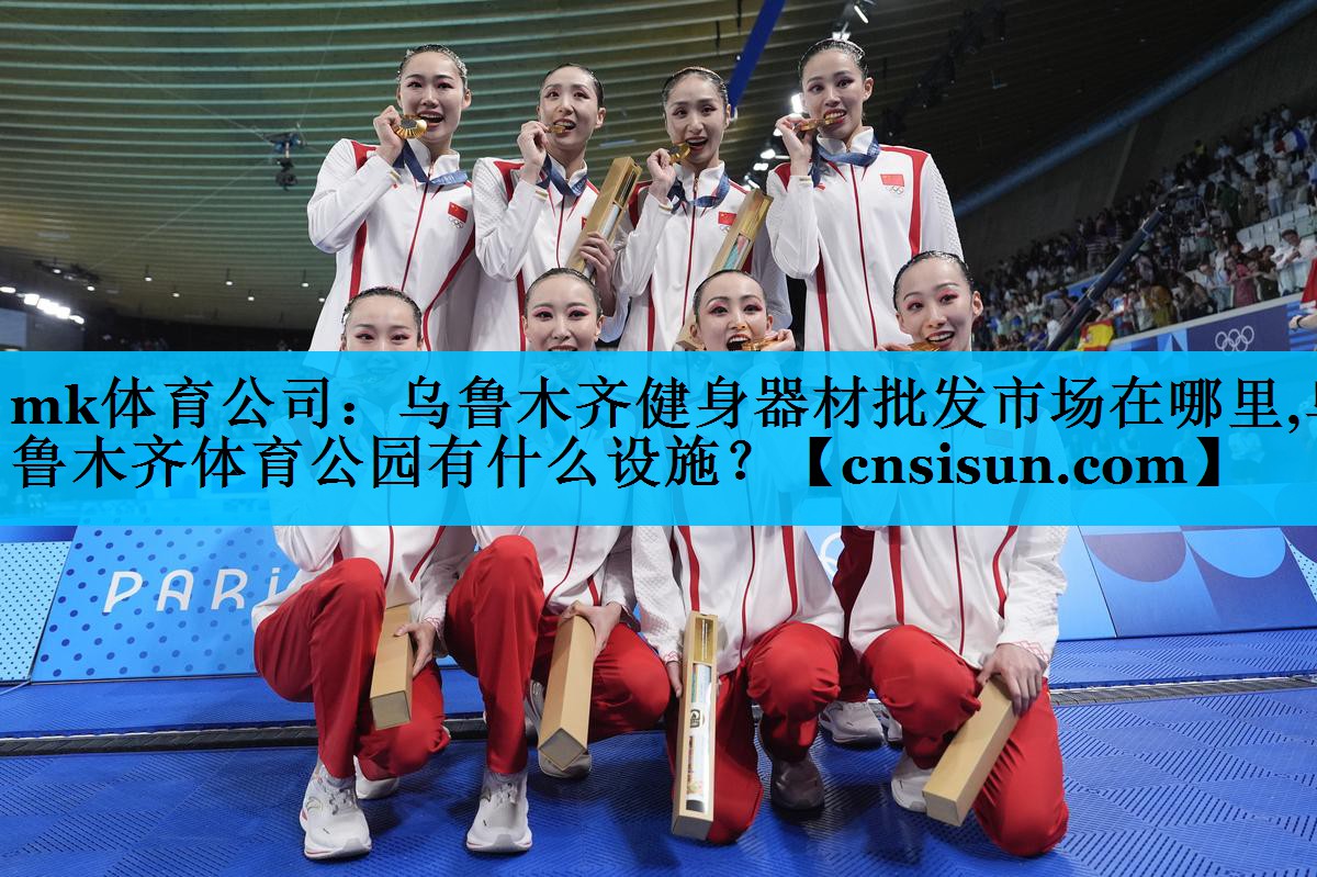 mk体育公司：乌鲁木齐健身器材批发市场在哪里,乌鲁木齐体育公园有什么设施？