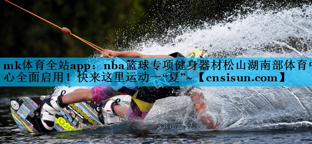 mk体育全站app：nba篮球专项健身器材松山湖南部体育中心全面启用！快来这里运动一“夏”~