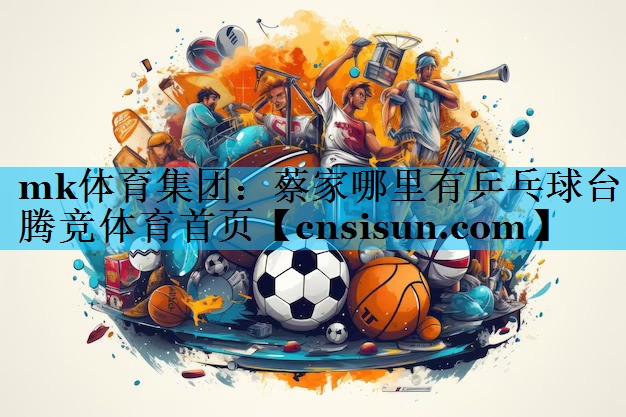 mk体育集团：蔡家哪里有乒乓球台腾竞体育首页