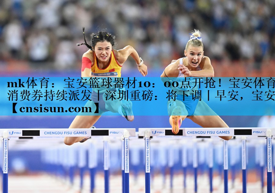 mk体育：宝安篮球器材10：00点开抢！宝安体育消费券持续派发丨深圳重磅：将下调丨早安，宝安