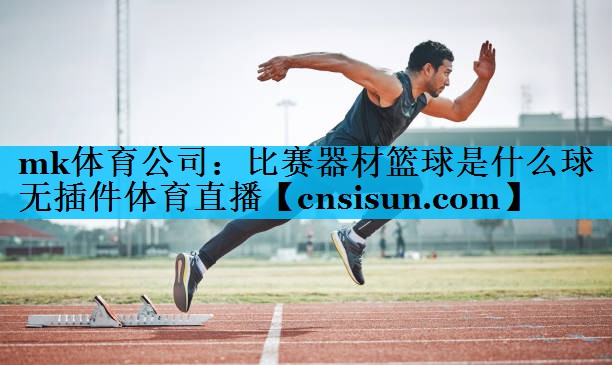 mk体育公司：比赛器材篮球是什么球无插件体育直播