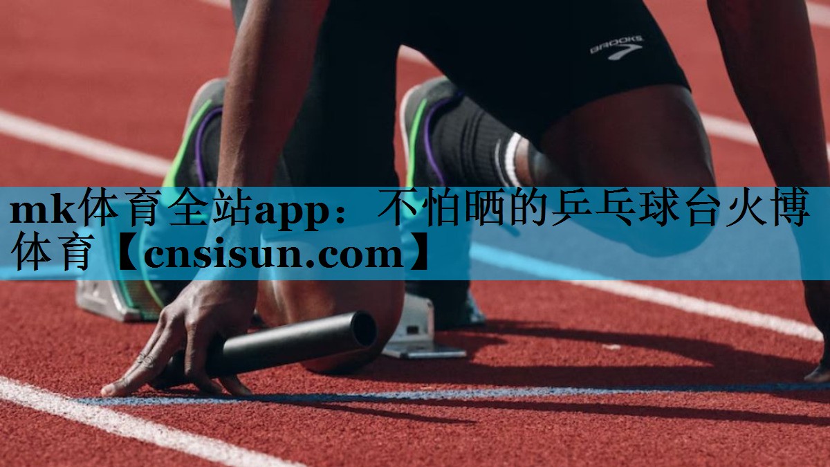mk体育全站app：不怕晒的乒乓球台火博体育