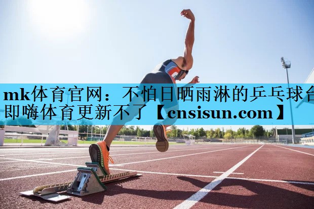 mk体育官网：不怕日晒雨淋的乒乓球台即嗨体育更新不了