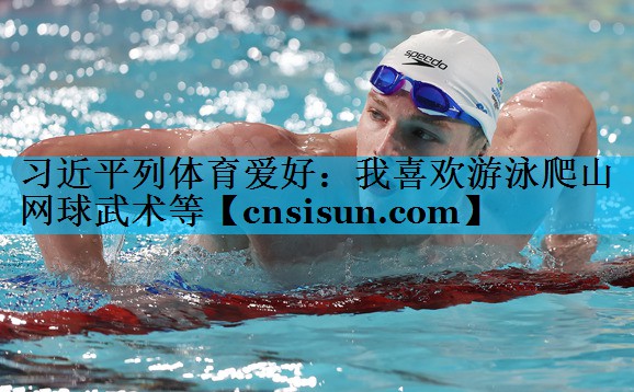习近平列体育爱好：我喜欢游泳爬山网球武术等