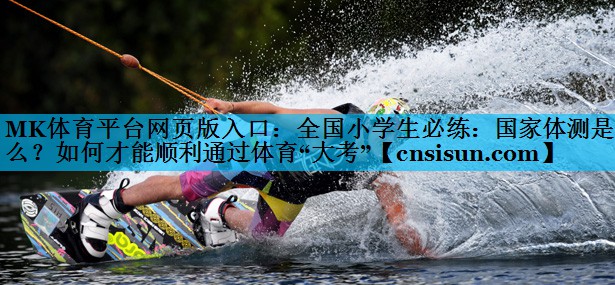 MK体育平台网页版入口：全国小学生必练：国家体测是什么？如何才能顺利通过体育“大考”