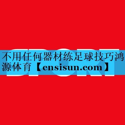 不用任何器材练足球技巧鸿源体育