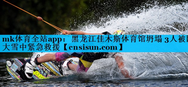 mk体育全站app：黑龙江佳木斯体育馆坍塌 3人被困 大雪中紧急救援