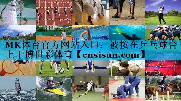 MK体育官方网站入口：被按在乒乓球台上干博世彩体育