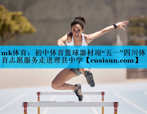 mk体育：初中体育篮球器材迎“五一”四川体育志愿服务走进理县中学