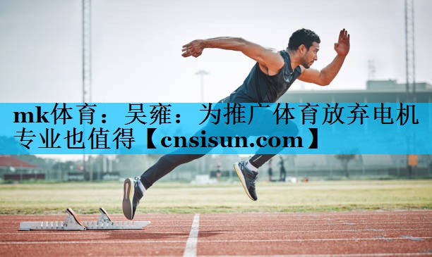 mk体育：吴雍：为推广体育放弃电机专业也值得