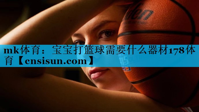 mk体育：宝宝打篮球需要什么器材178体育