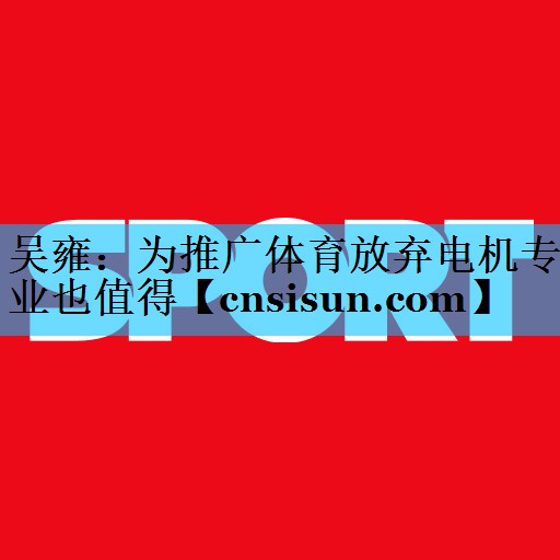 吴雍：为推广体育放弃电机专业也值得