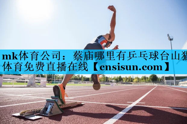 mk体育公司：蔡庙哪里有乒乓球台山猫体育免费直播在线