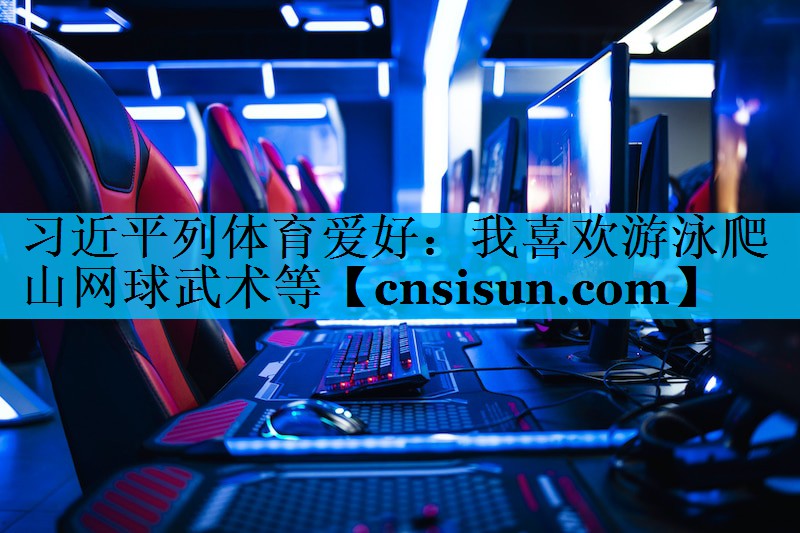 习近平列体育爱好：我喜欢游泳爬山网球武术等