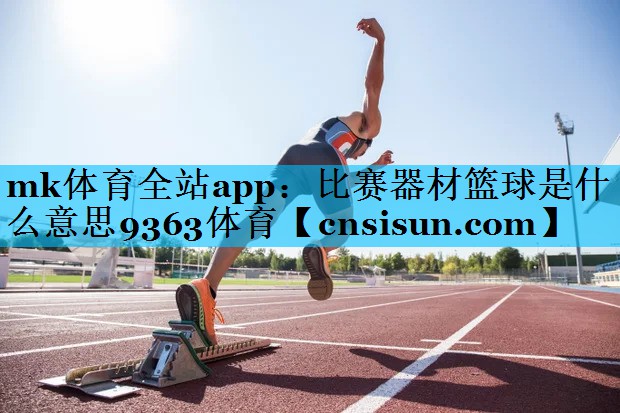 mk体育全站app：比赛器材篮球是什么意思9363体育