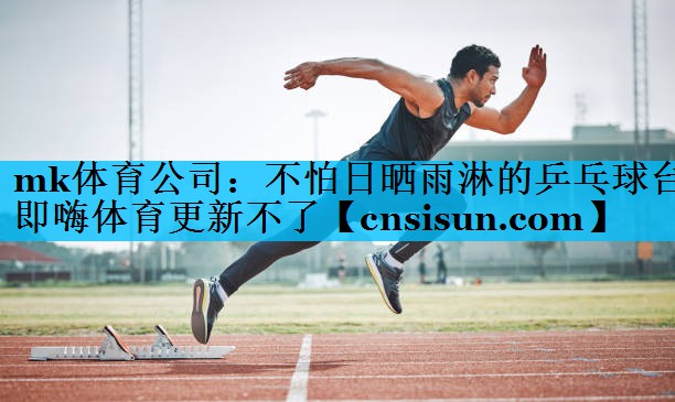 mk体育公司：不怕日晒雨淋的乒乓球台即嗨体育更新不了