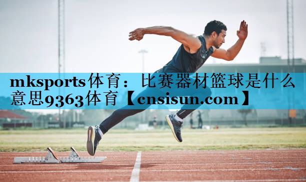 mksports体育：比赛器材篮球是什么意思9363体育