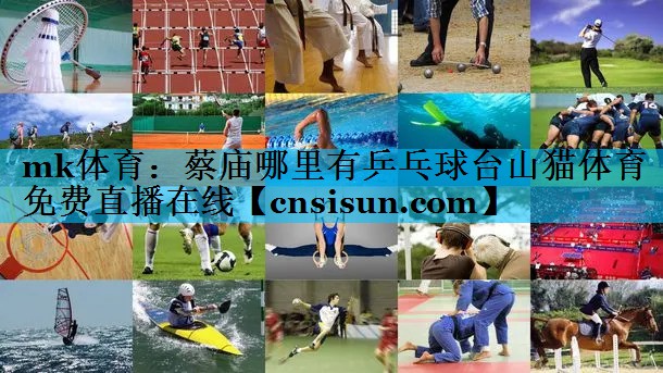 mk体育：蔡庙哪里有乒乓球台山猫体育免费直播在线