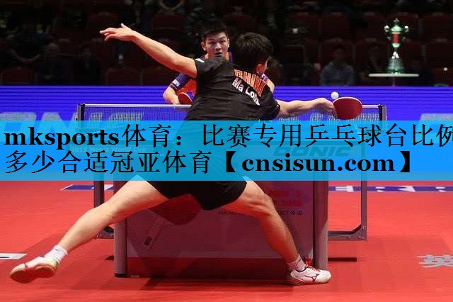 mksports体育：比赛专用乒乓球台比例多少合适冠亚体育